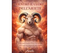 Dentro il cuore dell'Ariete: Come capire, amare e vivere una relazione con il segno più passionale dello zodiaco (Giuda ai segni zodiacali in amore)