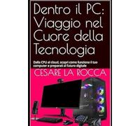Dentro il PC: Viaggio nel Cuore della Tecnologia: Dalla CPU al cloud, scopri come funziona il tuo computer e preparati al futuro digitale