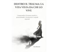 DENTRO IL TRAUMA: LA VITA VISTA DA CHI LO VIVE: Comprendere il trauma emotivo e generazionale e riconoscere i segnali nascosti