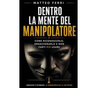 Dentro la mente del manipolatore: Come riconoscerlo, smascherarlo e non farti più usare