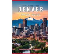 DENVER TRAVEL GUIDE 2027: The Complete First-Time Visitor’s Guide to the Mile High City, Rocky Mountains, Top Attractions, Best Neighborhoods, Food, Events, Day Trips & Local Experiences