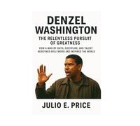 DENZEL WASHINGTON THE RELENTLESS PURSUIT OF GREATNESS: HOW A MAN OF FAITH, DISCIPLINE, AND TALENT REDEFINED HOLLYWOOD AND INSPIRED THE WORLD