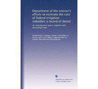 Department of the Interior's efforts to estimate the cost of federal irrigation subsidies a record of deceit: An investigative report, together with dissenting views