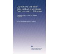 Depositions and other ecclesiastical proceedings from the courts of Durham: Extending from 1311 to the reign of Elizabeth
