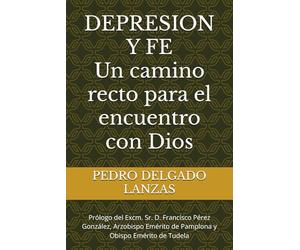 DEPRESION Y FE: UN CAMINO RECTO PARA EL ENCUENTRO CON EL SEÑOR DE LA VIDA (FE Y SALUD: ESPIRITUAL, MENTAL Y CORPORAL)