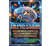 Depression: Neurobiologische Mechanismen und Genesungswege: Die Gehirnchemie, neuronalen Schaltkreise und evidenzbasierten Behandlungen, die nachweislich zur Genesung führen