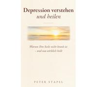 Depression verstehen und heilen: Warum Ihre Seele nicht krank ist - und was wirklich heilt