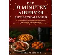 DER 10 MINUTEN AIRFRYER ADVENTSKALENDER: 24 schnelle und leckere Heißluftfritteuse-Rezepte für die Adventszeit - Einfache Gerichte für jeden Tag bis Weihnachten (Airfryer Leicht Gemacht)
