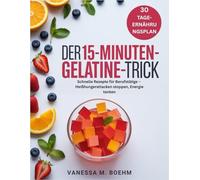 Der 15-Minuten-Gelatine-Trick: Schnelle Rezepte für Berufstätige - Heißhungerattacken stoppen, Energie tanken