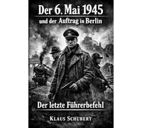 Der 6. Mai 1945 und der Auftrag in Berlin: Der letzte Führerbefehl: 19 (Historische Romane von Klaus Schubert)