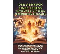 Der Abdruck eines Lebens : Nutzen Sie KI als Ihren persönlichen Biografen: Wie KI Ihnen helfen kann, Ihre Erinnerungen zu erzählen, zu strukturieren ... Ihre Lieben werden es zu schätzen wissen.