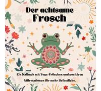 Der achtsame Frosch - Malbuch mit Yoga-Fröschen & positiven Affirmationen für mehr Selbstliebe.: Malbuch für innere Ruhe und Achtsamkeit.