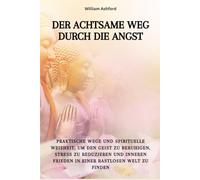 Der achtsame Weg durch die Angst: Praktische Wege und spirituelle Weisheit, um den Geist zu beruhigen, Stress zu reduzieren und inneren Frieden in einer rastlosen Welt zu finden
