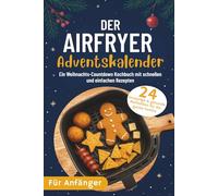 Der AirFryer Adventskalender: 24 knusprige & gesunde Mahlzeiten für die ganze Familie | Ein Weihnachts-Countdown Kochbuch mit schnellen und einfachen Rezepten