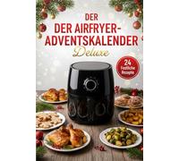 Der Airfryer-Adventskalender Deluxe: 24 festliche Airfryer-Rezepte für die Adventszeit - Einfach, lecker und kalorienarm genießen