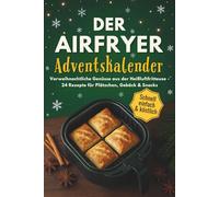 Der Airfryer Adventskalender: Weihnachtsgenuss für Familien mit Heißluftfritteuse - 24 schnelle, knusprige Rezepte von Frühstück bis Festschmaus