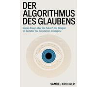 Der Algorithmus des Glaubens: Sieben Essays über die Zukunft der Religion im Zeitalter der künstlichen Intelligenz