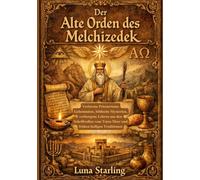 Der Alter Orden des Melchizedek: Verlorene Priestertums Geheimnisse, biblische Mysterien, verborgene Lehren aus den Schriftrollen vom Toten Meer und frühen heiligen Traditionen