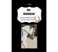 Der Andalusier: Ernährung, Training, Haltung, das Wesen und vieles mehr