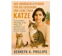 DER ANFÄNGERLEITFADEN FÜR DIE ERZIEHUNG UND LIEBE EINER KATZE: Unverzichtbare Ratschläge für die Pflege einer glücklichen und gesunden Katze in Ihrem Zuhause