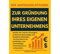 DER ANFÄNGERLEITFADEN ZUR GRÜNDUNG IHRES EIGENEN UNTERNEHMENS: Schritt-für-Schritt-Strategien, praktische Ratschläge und bewährte Methoden, um Ihre ... und nachhaltiges Unternehmen zu verwandeln.