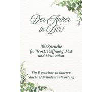 Der Anker in Dir! 100 Sprüche für Trost, Hoffnung, Mut und Motivation!: Ein Wegweiser zu innerer Stärke & Selbstverantwortung!