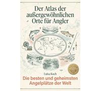 Der Atlas der außergewöhnlichen Orte für Angler: Die besten und geheimsten Angelplätze der Welt. Ein Guide zu legendären Gewässern und unvergesslichen Fängen