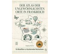 Der Atlas der ungewöhnlichsten Orte in Frankreich: Ein Reiseführer zu faszinierenden Destinationen. Der ultimative Guide für Entdecker und Abenteurer. Das perfekte Geschenk für Frankreich-Fans