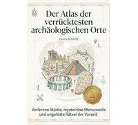 Der Atlas der verrücktesten archäologischen Orte: Verlorene Städte, mysteriöse Monumente und ungelöste Rätsel der Vorzeit. Ein Abenteuerbuch für Hobby-Archäologen und Fans von Indiana Jones
