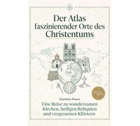 Der Atlas faszinierender Orte des Christentums: Eine Reise zu wundersamen Kirchen, heiligen Reliquien und vergessenen Klöstern