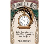 Der Augenblick, der nie vergeht: Zehn Betrachtungen über Zeit, Erinnerung und das Jetzt