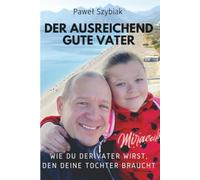 Der Ausreichend Gute Vater: Wie du der Vater wirst, den deine Tochter braucht. Ein Begleiter für jede Phase ihres Lebens