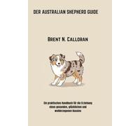 DER AUSTRALIAN SHEPHERD GUIDE: Ein praktisches Handbuch für die Erziehung eines gesunden, glücklichen und wohlerzogenen Aussies
