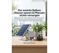 Der autarke Balkon: Wasser sparen & Pflanzen sicher versorgen: Ihr verlässlicher Urlaubs-Retter: Clevere DIY-Systeme für die automatische Bewässerung ... Mietobjekten (Handbuch für Selbstversorger)