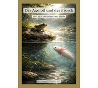 Der Axolotl und der Frosch: Was sich verändert, was bleibt (Naturgeschichten von Einsamkeit und Stille)