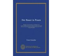 Der Bauer in Posen: Beiträge zur Geschichte der rechtlichen und wirthschaftlichen Hebung des Bauernstandes der jetzegen Provinz Posen durch den preussischen Staat (seit 1772) I. Theil (1772-1815)