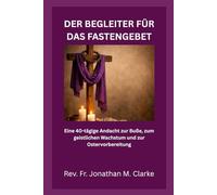 DER BEGLEITER FÜR DAS FASTENGEBET: Eine 40-tägige Andacht zur Buße, zum geistlichen Wachstum und zur Ostervorbereitung