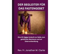 DER BEGLEITER FÜR DAS FASTENGEBET: Eine 40-tägige Andacht zur Buße, zum geistlichen Wachstum und zur Ostervorbereitung