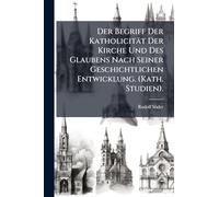 Der Begriff Der Katholicität Der Kirche Und Des Glaubens Nach Seiner Geschichtlichen Entwicklung. (Kath. Studien).