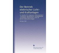 Der Beitrieb elektrischer Licht- und Kraftanlagen: Ein Handbuch für Ingenieure, Elektromonteure, Installateure, Betriebsführer, Schalttafelwärter, ... sowie die Besitzer elektrischer Anlagen