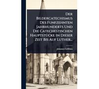 Der Bildercatechismus Des Funfzehnten Jahrhunderts Und Die Catechestischen HauptstÃ1/4cke In Dieser Zeit Bis Auf Luther...
