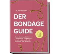 Der Bondage Guide: Durch fesselndes Spiel aus Dominanz und Unterwerfung zu mehr Leidenschaft und Intimität in Ihrer Beziehung - inkl. Shibari Anleitung & 30 Tage Challenge