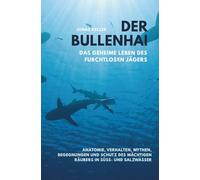 Der Bullenhai - Grenzgänger zwischen Fluss und Ozean: Das geheime Leben des furchtlosen Jägers: Anatomie, Verhalten, Mythen, Begegnungen und Schutz des mächtigen Räubers in Süß- und Salzwasser