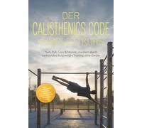 Der Calisthenics Code Komplettkurs: Push, Pull, Core & Mobility meistern durch funktionales Bodyweight Training ohne Geräte - inkl. 50+ bebilderte Übungen, 30-Tage-Plan, Einkaufslisten, Workouts uvm.