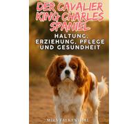 Der Cavalier King Charles Spaniel: Haltung, Erziehung, Pflege und Gesundheit: Der umfassende Ratgeber für verantwortungsbewusste Hundehalter - mit ... Alltag, Ernährung und Bindung
