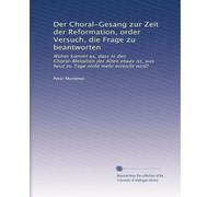 Der Choral-Gesang zur Zeit der Reformation, order Versuch, die Frage zu beantworten: Woher kommt es, dass in den Choral-Melodien der Alten etwas ist, was heut zu Tage nicht mehr erreicht wird?