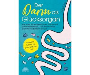 Der Darm als Glücksorgan: Wie unser Superorgan Körper, Psyche und Gesundheit steuert - und wie sich die Darmflora in Bestform bringen lässt [Einfache Schritte zur Darmgesundheit]