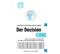 Der DECISION CODE: Wie KI und Intuition zur ultimativen Entscheidungskraft verschmelzen. (Future Leadership Series - Führung neu denken: KI, Bewusstsein und Entscheidungskraft)