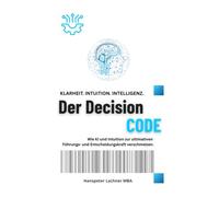 Der DECISION CODE: Wie KI und Intuition zur ultimativen Entscheidungskraft verschmelzen. (Future Leadership Series - Führung neu denken: KI, Bewusstsein und Entscheidungskraft)