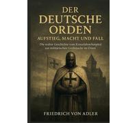 Der Deutsche Orden: Aufstieg, Macht und Fall: Die wahre Geschichte vom Kreuzfahrerhospital zur militärischen Großmacht im Osten (Das Preußische Erbe)